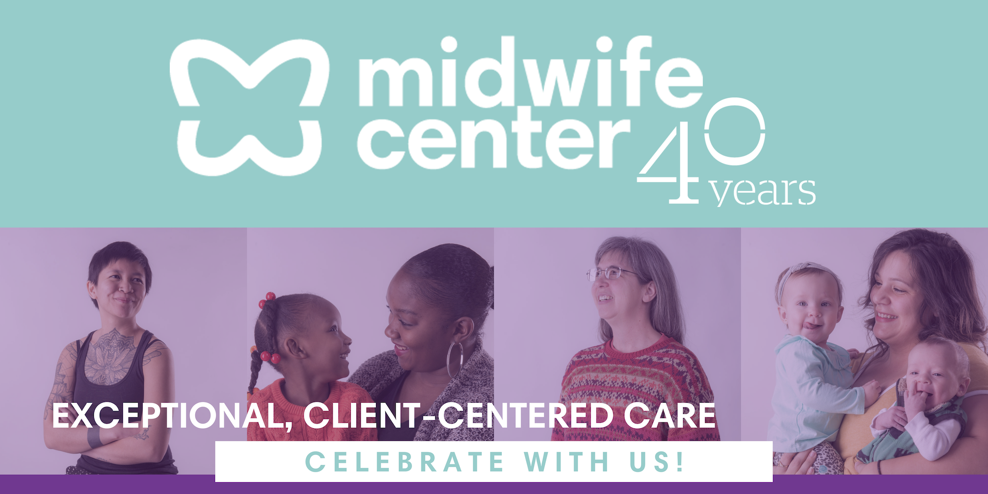 The top of the image has The Midwife Center logo followed by 40 years. Below that, there are 4 side-by-side images of smiling people. Text overlays the images that reads "Exceptional, Client-Centered Care." Below that, it reads "Celebrate with us!"